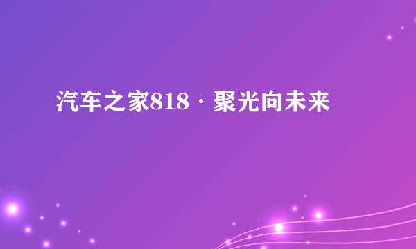 汽车之家818·聚光向未来