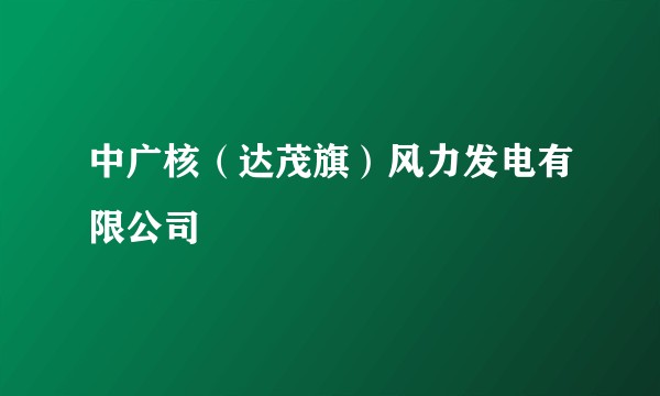中广核（达茂旗）风力发电有限公司