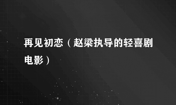 再见初恋（赵梁执导的轻喜剧电影）