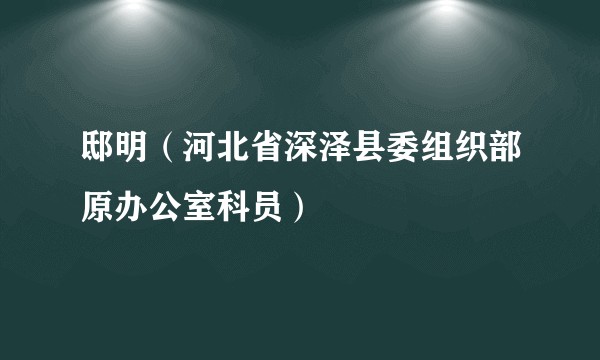 邸明（河北省深泽县委组织部原办公室科员）