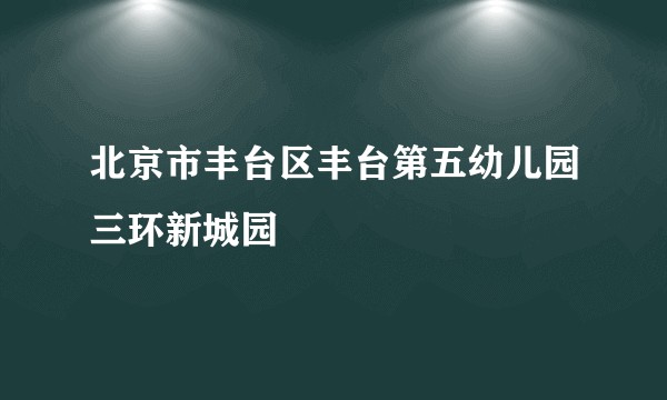 北京市丰台区丰台第五幼儿园三环新城园