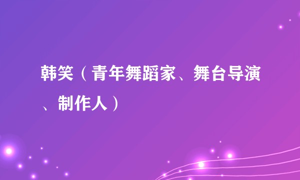 韩笑（青年舞蹈家、舞台导演、制作人）