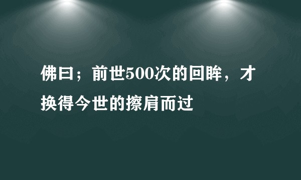 佛曰；前世500次的回眸，才换得今世的擦肩而过