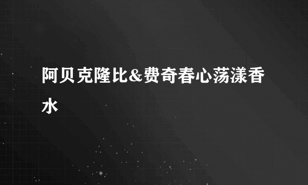 阿贝克隆比&费奇春心荡漾香水