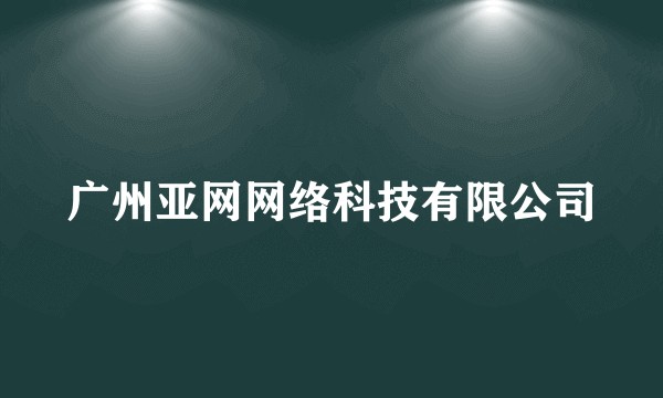 广州亚网网络科技有限公司