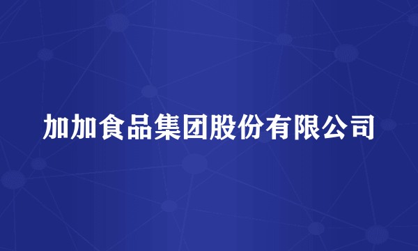 加加食品集团股份有限公司