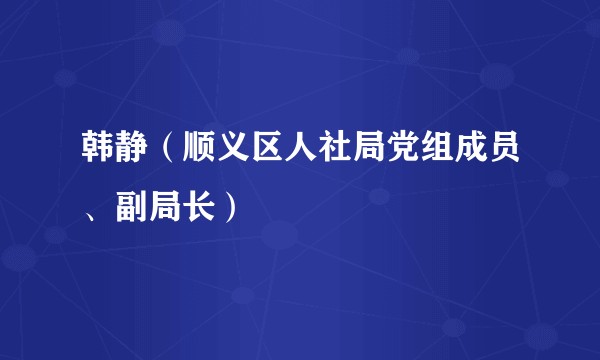 韩静（顺义区人社局党组成员、副局长）