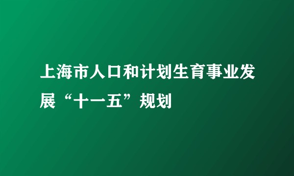 上海市人口和计划生育事业发展“十一五”规划
