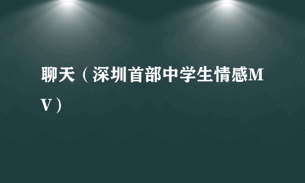 聊天（深圳首部中学生情感MV）
