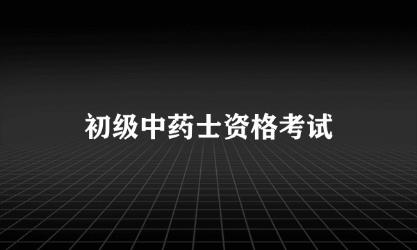 初级中药士资格考试
