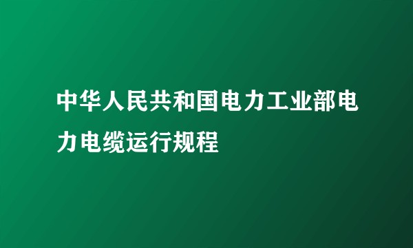 中华人民共和国电力工业部电力电缆运行规程