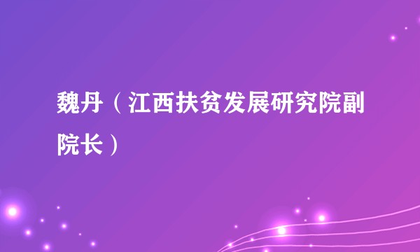 魏丹（江西扶贫发展研究院副院长）