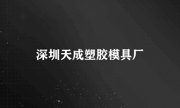 深圳天成塑胶模具厂