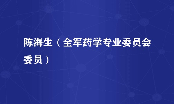 陈海生（全军药学专业委员会委员）