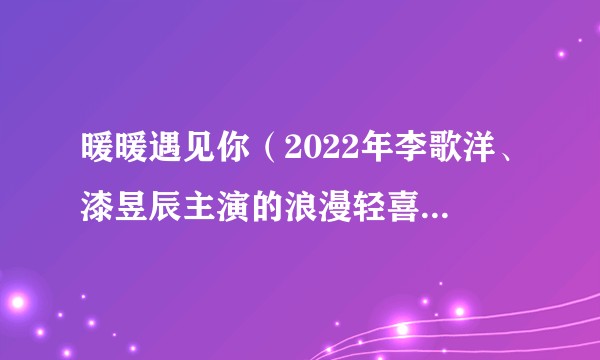 暖暖遇见你（2022年李歌洋、漆昱辰主演的浪漫轻喜甜宠剧）