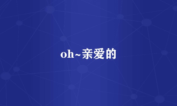 oh~亲爱的