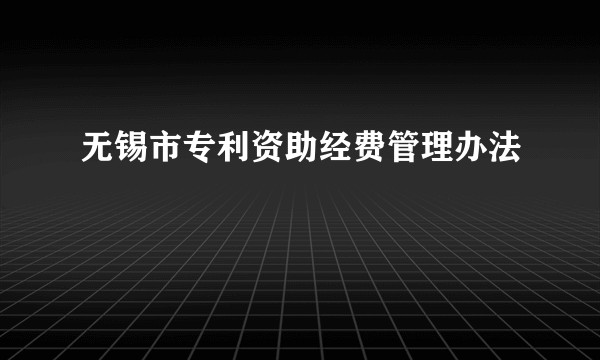 无锡市专利资助经费管理办法