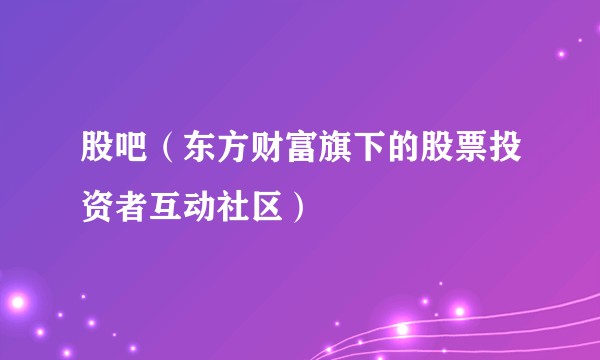 股吧（东方财富旗下的股票投资者互动社区）