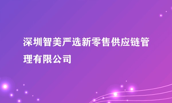 深圳智美严选新零售供应链管理有限公司