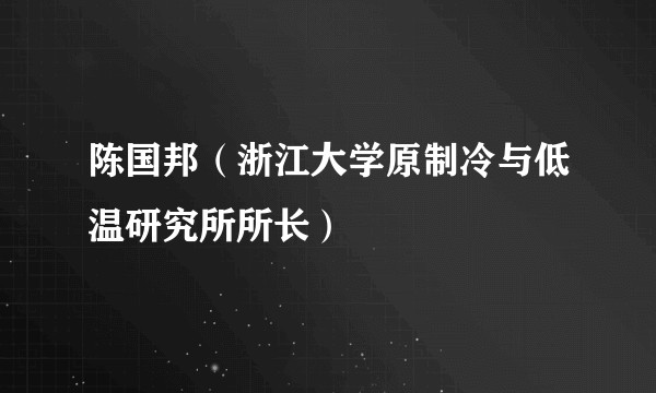 陈国邦（浙江大学原制冷与低温研究所所长）