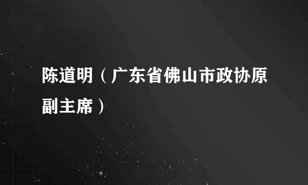陈道明（广东省佛山市政协原副主席）