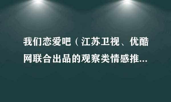 我们恋爱吧（江苏卫视、优酷网联合出品的观察类情感推理真人秀）