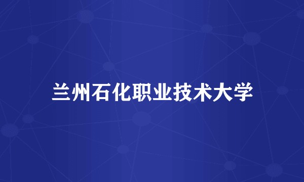 兰州石化职业技术大学