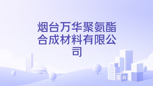 烟台万华聚氨酯合成材料有限公司