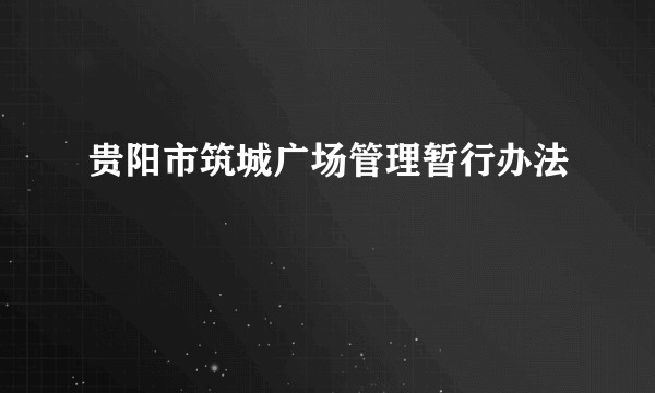 贵阳市筑城广场管理暂行办法