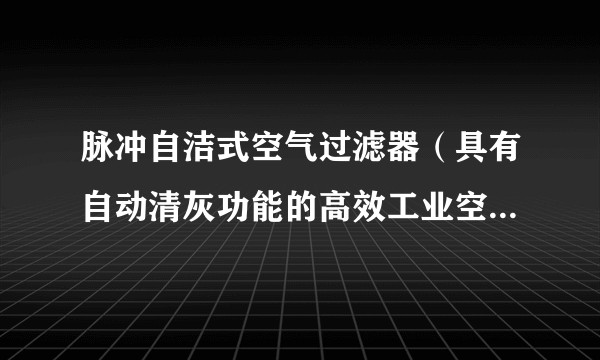 脉冲自洁式空气过滤器（具有自动清灰功能的高效工业空气净化设备）