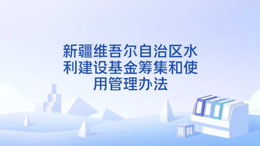 新疆维吾尔自治区水利建设基金筹集和使用管理办法
