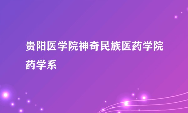 贵阳医学院神奇民族医药学院药学系