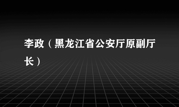 李政（黑龙江省公安厅原副厅长）