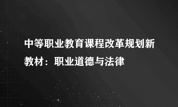 中等职业教育课程改革规划新教材：职业道德与法律