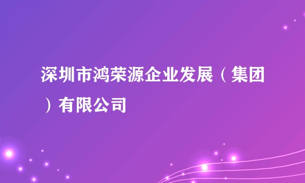 深圳市鸿荣源企业发展（集团）有限公司