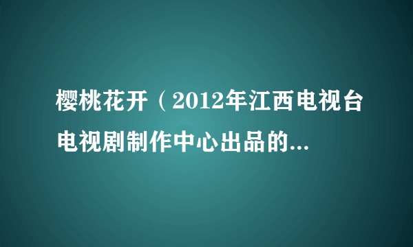 樱桃花开（2012年江西电视台电视剧制作中心出品的电视剧）