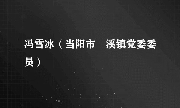 冯雪冰（当阳市淯溪镇党委委员）