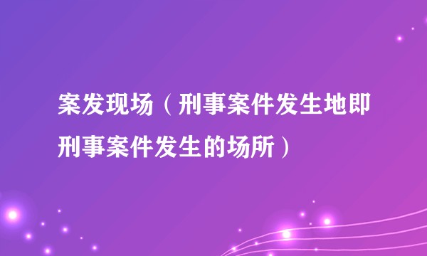 案发现场（刑事案件发生地即刑事案件发生的场所）