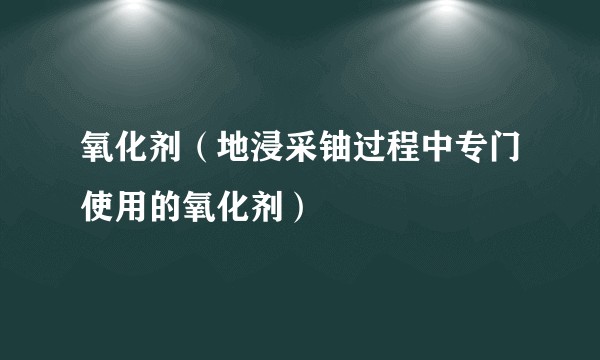氧化剂（地浸采铀过程中专门使用的氧化剂）