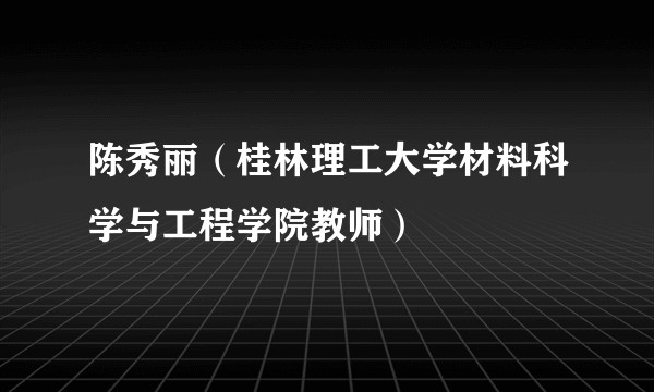 陈秀丽（桂林理工大学材料科学与工程学院教师）