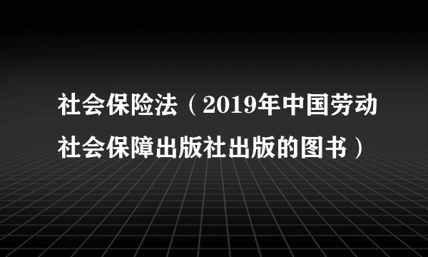 社会保险法（2019年中国劳动社会保障出版社出版的图书）