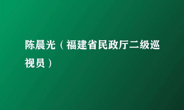 陈晨光（福建省民政厅二级巡视员）