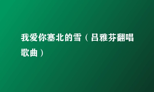 我爱你塞北的雪（吕雅芬翻唱歌曲）