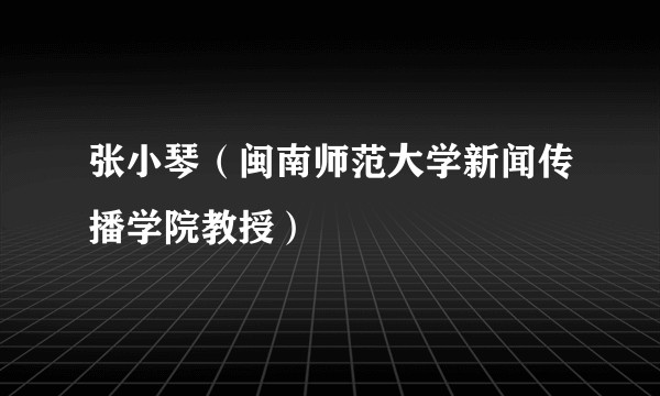 张小琴（闽南师范大学新闻传播学院教授）