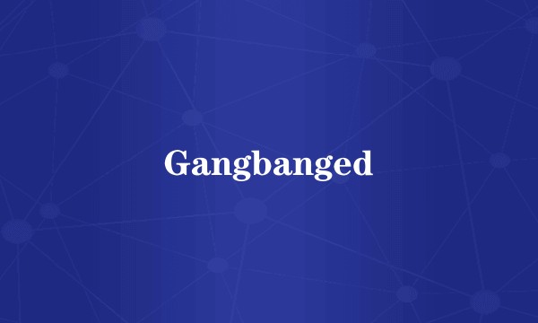 Gangbanged