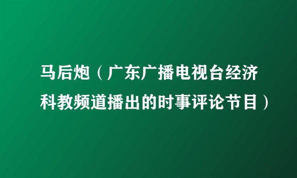 马后炮（广东广播电视台经济科教频道播出的时事评论节目）