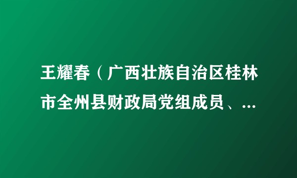 王耀春（广西壮族自治区桂林市全州县财政局党组成员、副局长）
