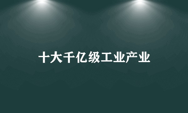 十大千亿级工业产业