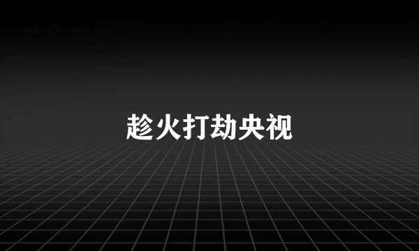 趁火打劫央视