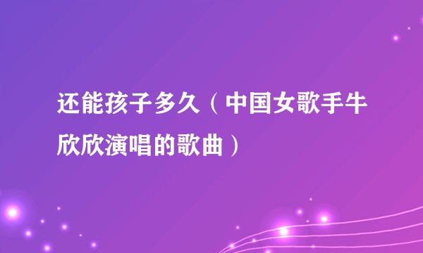 还能孩子多久（中国女歌手牛欣欣演唱的歌曲）